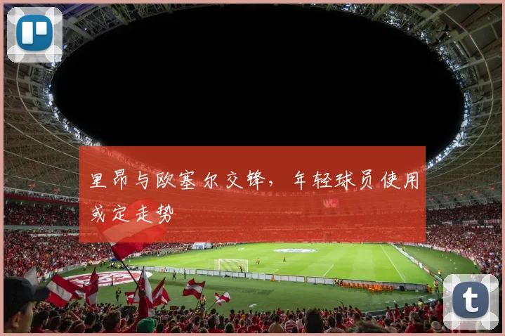 里昂与欧塞尔交锋，年轻球员使用或定走势