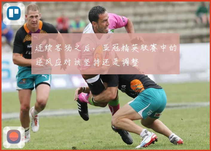连续客场之后，亚冠精英联赛中的逆风应对该坚持还是调整