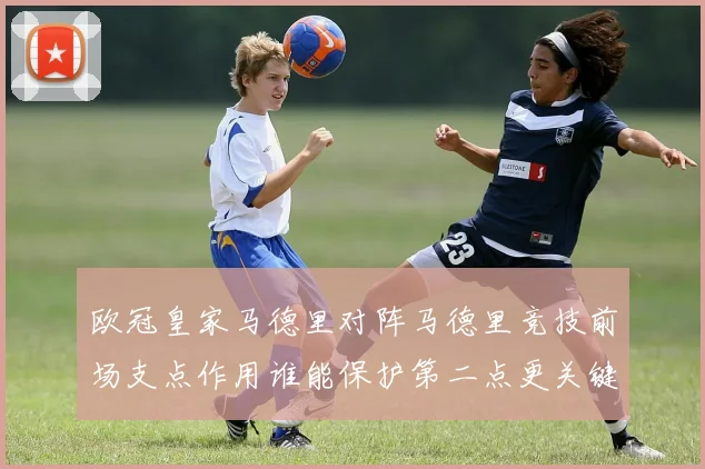 欧冠皇家马德里对阵马德里竞技前场支点作用谁能保护第二点更关键