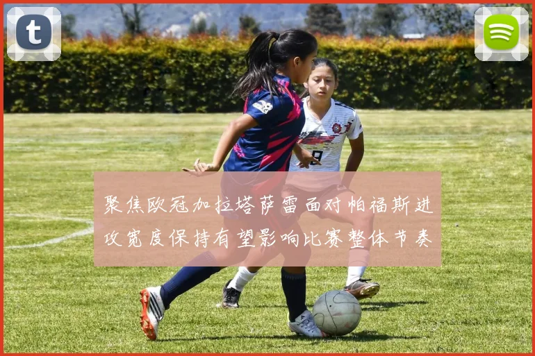 聚焦欧冠加拉塔萨雷面对帕福斯进攻宽度保持有望影响比赛整体节奏