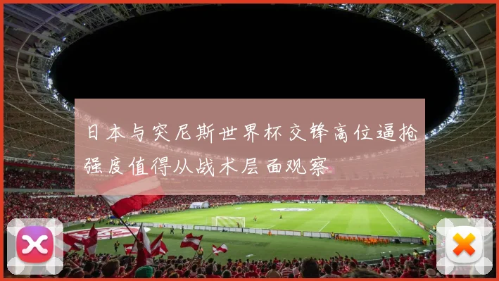 日本与突尼斯世界杯交锋高位逼抢强度值得从战术层面观察