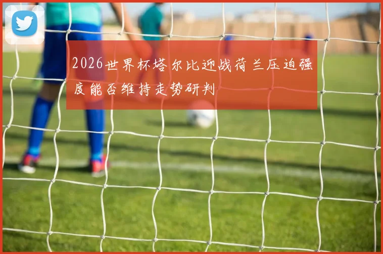 2026世界杯塔尔比迎战荷兰压迫强度能否维持走势研判