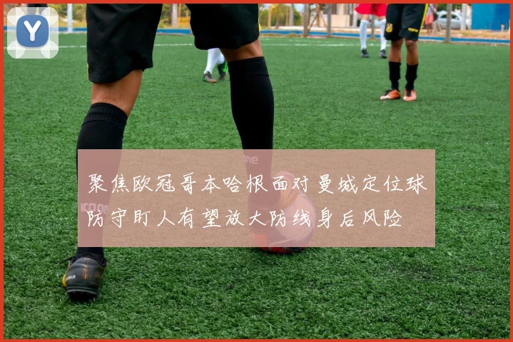 聚焦欧冠哥本哈根面对曼城定位球防守盯人有望放大防线身后风险