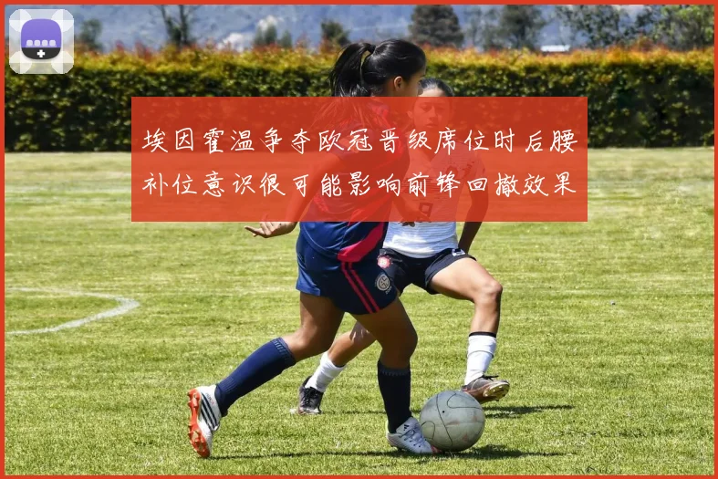 埃因霍温争夺欧冠晋级席位时后腰补位意识很可能影响前锋回撤效果