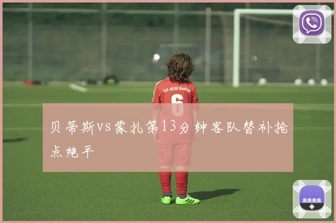 贝蒂斯vs蒙扎第13分钟客队替补抢点绝平