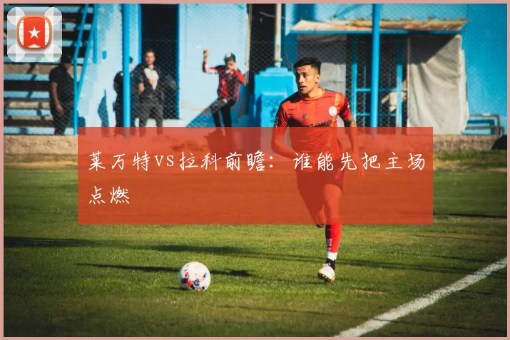 莱万特vs拉科前瞻:谁能先把主场点燃