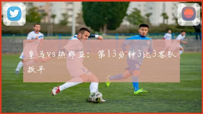 皇马vs热那亚:第13分钟3比3客队扳平