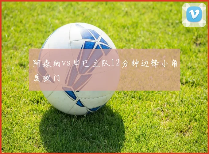 阿森纳vs毕巴主队12分钟边锋小角度破门