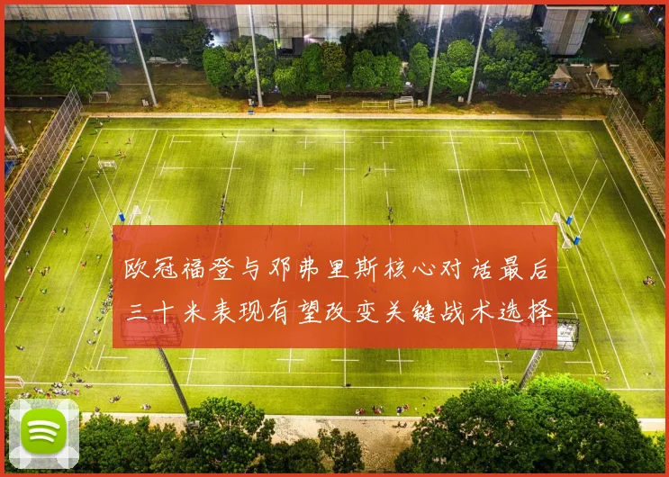 欧冠福登与邓弗里斯核心对话最后三十米表现有望改变关键战术选择