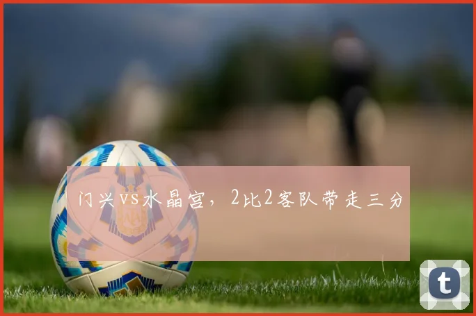 门兴vs水晶宫,2比2客队带走三分