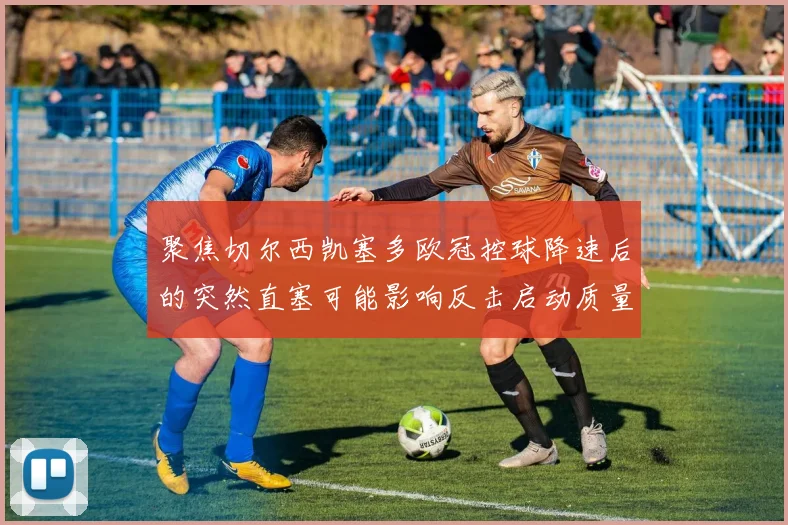 聚焦切尔西凯塞多欧冠控球降速后的突然直塞可能影响反击启动质量