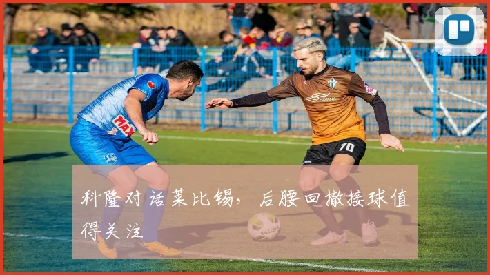 科隆对话莱比锡,后腰回撤接球值得关注