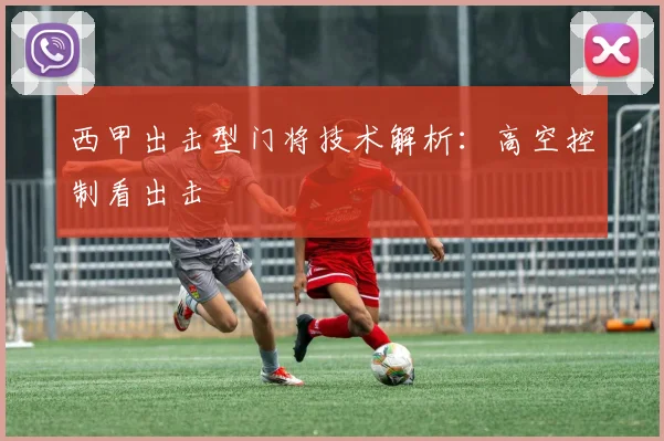 西甲出击型门将技术解析:高空控制看出击