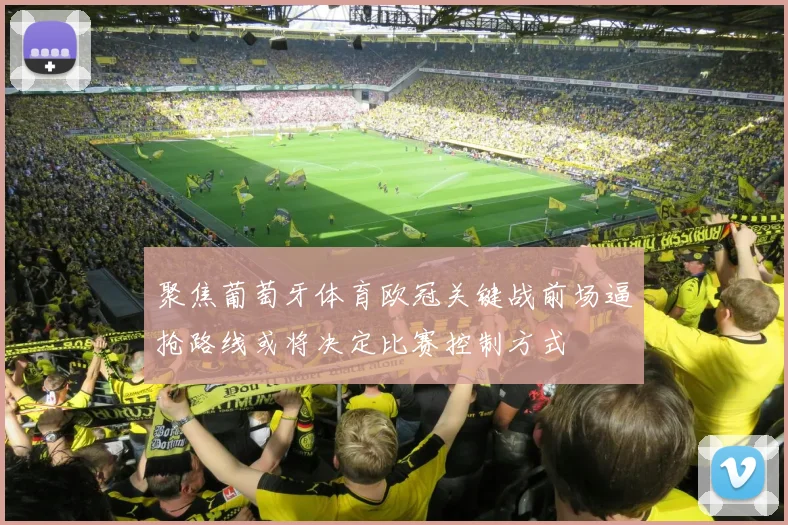 聚焦葡萄牙体育欧冠关键战前场逼抢路线或将决定比赛控制方式