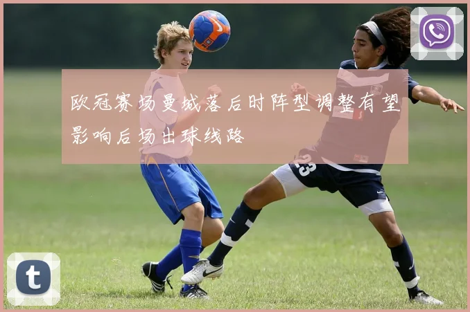 欧冠赛场曼城落后时阵型调整有望影响后场出球线路